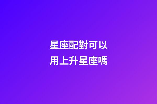 星座配對可以用上升星座嗎-第1張-星座運勢-玄機派
