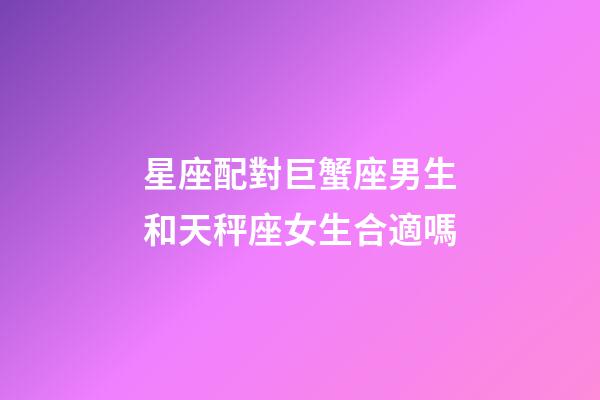 星座配對巨蟹座男生和天秤座女生合適嗎-第1張-星座運勢-玄機派