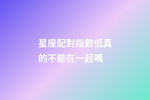 星座配對指數低真的不能在一起嗎-第1張-星座運勢-玄機派