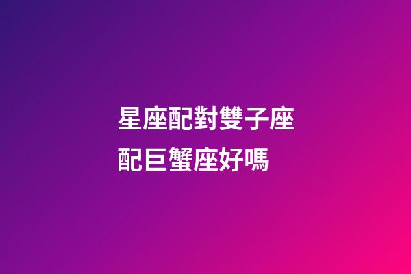星座配對雙子座配巨蟹座好嗎-第1張-星座運勢-玄機派