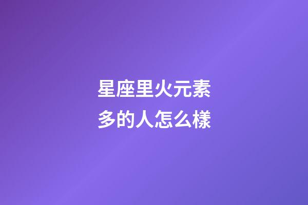 星座里火元素多的人怎么樣-第1張-星座運勢-玄機(jī)派