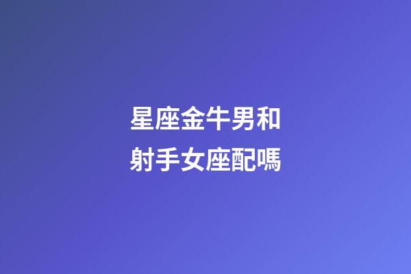 星座金牛男和射手女座配嗎-第1張-星座運(yùn)勢-玄機(jī)派