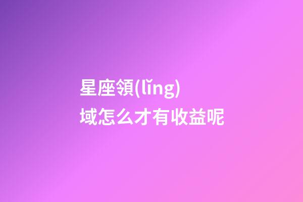 星座領(lǐng)域怎么才有收益呢-第1張-星座運(yùn)勢-玄機(jī)派