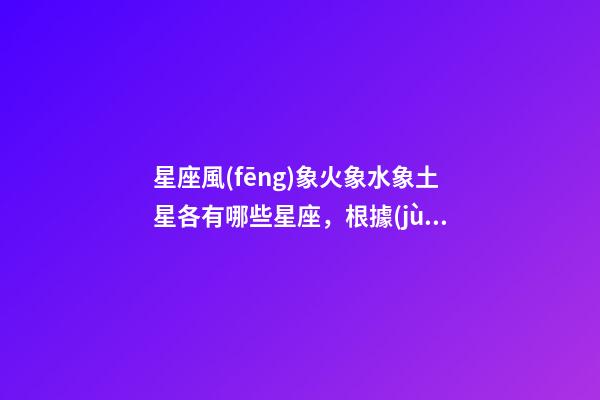 星座風(fēng)象火象水象土星各有哪些星座，根據(jù)五行與星座的聯(lián)系-第1張-觀點-玄機(jī)派