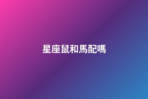 星座鼠和馬配嗎-第1張-星座運勢-玄機派