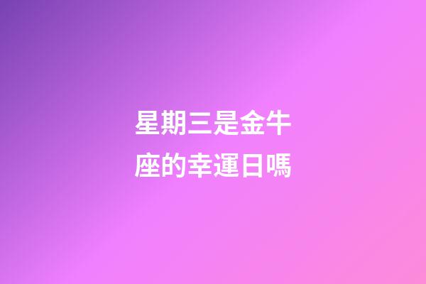 星期三是金牛座的幸運日嗎-第1張-星座運勢-玄機派