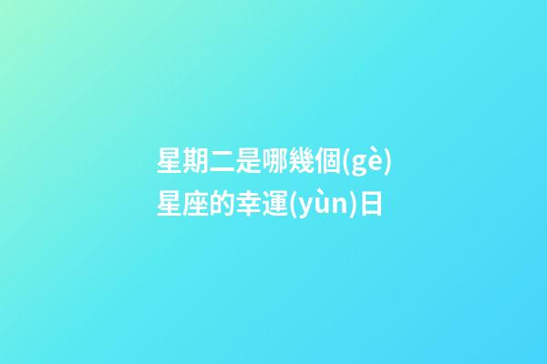 星期二是哪幾個(gè)星座的幸運(yùn)日-第1張-星座運(yùn)勢(shì)-玄機(jī)派