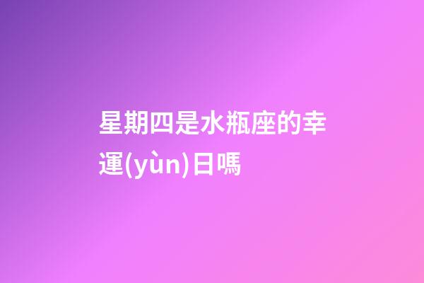 星期四是水瓶座的幸運(yùn)日嗎-第1張-星座運(yùn)勢(shì)-玄機(jī)派