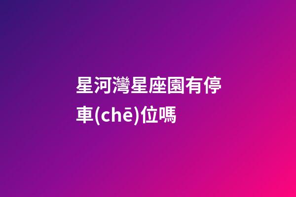 星河灣星座園有停車(chē)位嗎