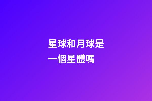 星球和月球是一個星體嗎-第1張-星座運勢-玄機派