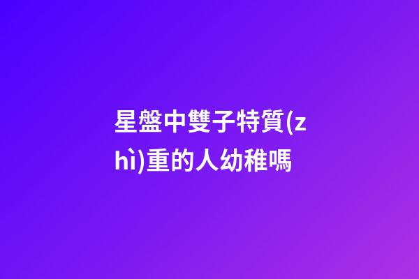 星盤中雙子特質(zhì)重的人幼稚嗎-第1張-星座運(yùn)勢(shì)-玄機(jī)派