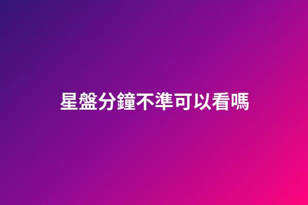 星盤分鐘不準可以看嗎-第1張-星座運勢-玄機派