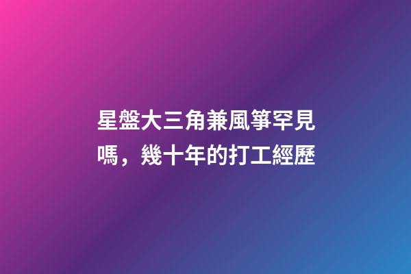 星盤大三角兼風箏罕見嗎，幾十年的打工經歷-第1張-觀點-玄機派