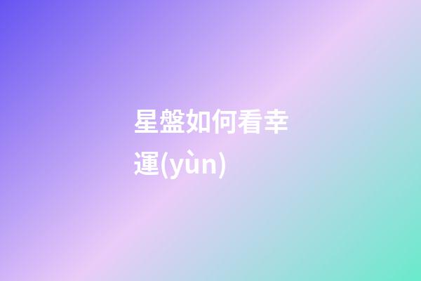 星盤如何看幸運(yùn)-第1張-星座運(yùn)勢(shì)-玄機(jī)派