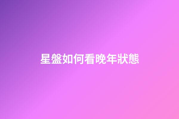星盤如何看晚年狀態-第1張-星座運勢-玄機派