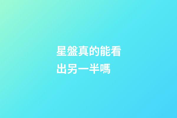星盤真的能看出另一半嗎-第1張-星座運(yùn)勢(shì)-玄機(jī)派