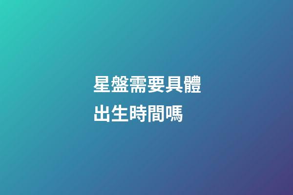 星盤需要具體出生時間嗎-第1張-星座運勢-玄機派