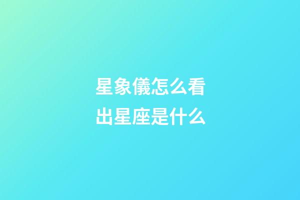 星象儀怎么看出星座是什么-第1張-星座運勢-玄機派