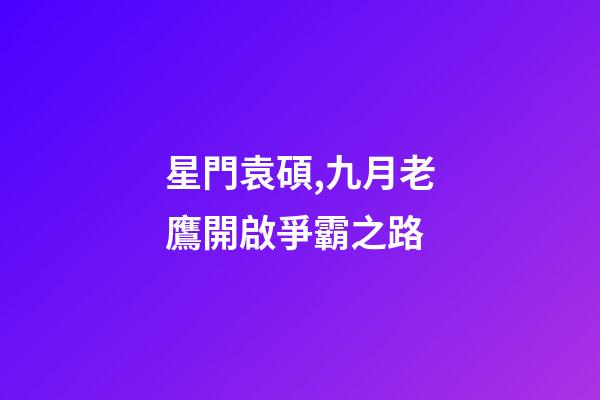 星門袁碩,九月老鷹開啟爭霸之路-第1張-觀點-玄機派