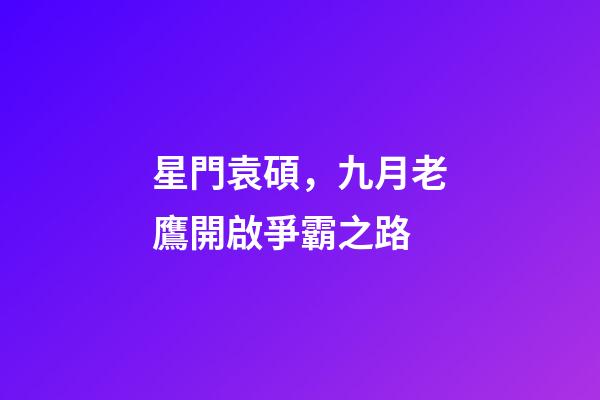 星門袁碩，九月老鷹開啟爭霸之路-第1張-觀點-玄機派