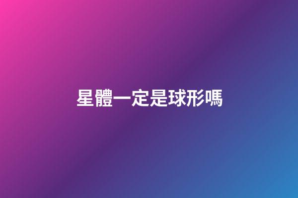 星體一定是球形嗎-第1張-星座運勢-玄機派