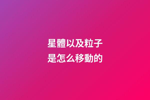 星體以及粒子是怎么移動的-第1張-星座運勢-玄機派
