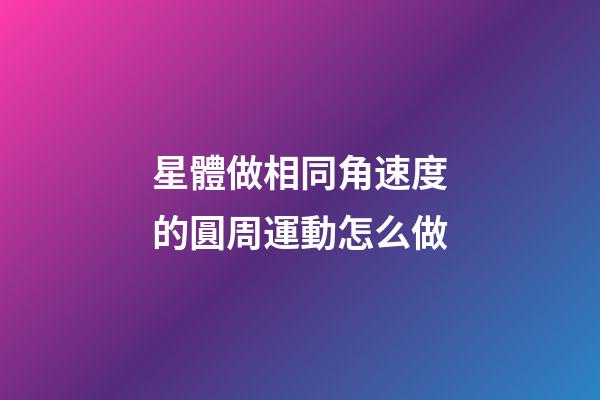 星體做相同角速度的圓周運動怎么做-第1張-星座運勢-玄機派