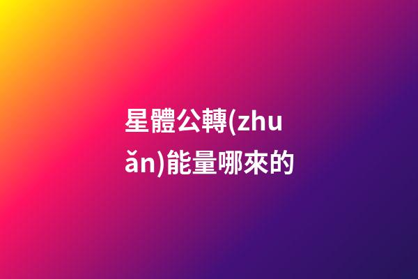 星體公轉(zhuǎn)能量哪來的-第1張-星座運(yùn)勢(shì)-玄機(jī)派