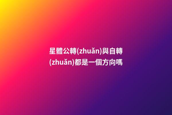 星體公轉(zhuǎn)與自轉(zhuǎn)都是一個方向嗎-第1張-星座運勢-玄機(jī)派