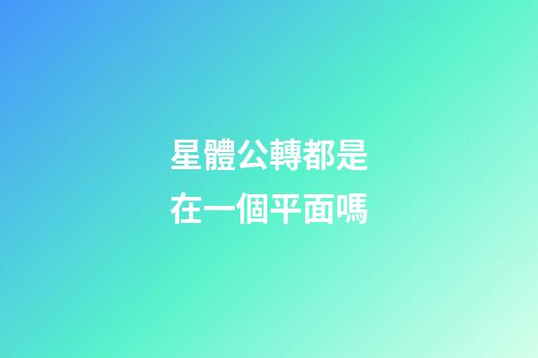 星體公轉都是在一個平面嗎-第1張-星座運勢-玄機派