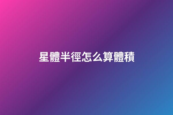 星體半徑怎么算體積-第1張-星座運勢-玄機派