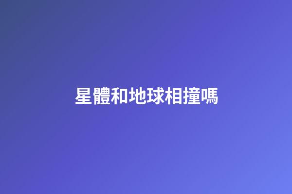 星體和地球相撞嗎-第1張-星座運勢-玄機派