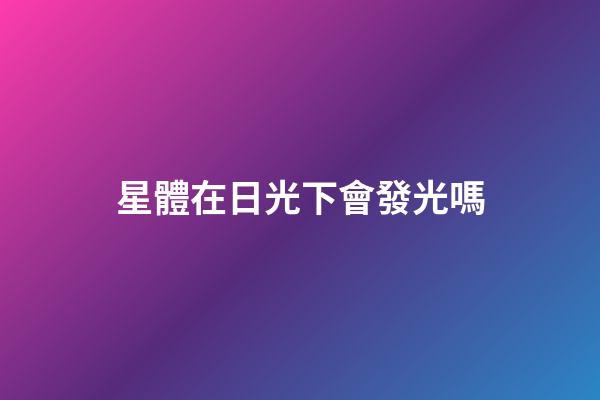 星體在日光下會發光嗎-第1張-星座運勢-玄機派