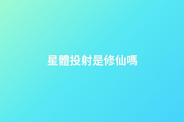星體投射是修仙嗎-第1張-星座運勢-玄機派