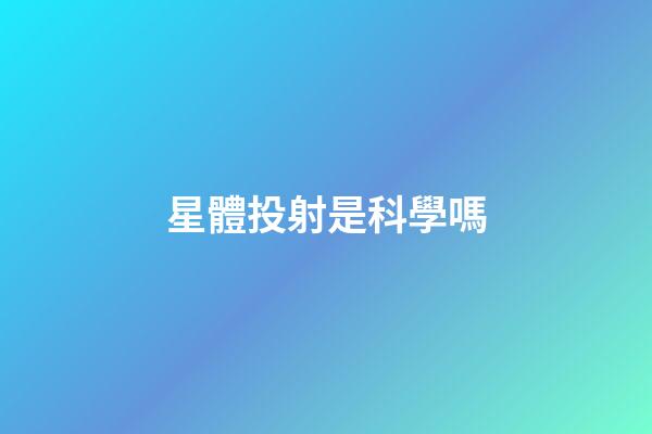 星體投射是科學嗎-第1張-星座運勢-玄機派