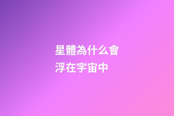星體為什么會浮在宇宙中-第1張-星座運勢-玄機派