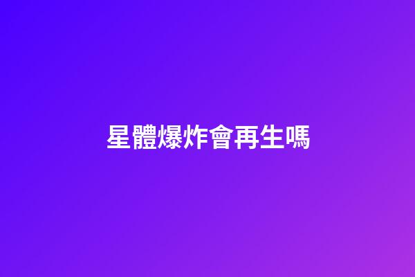 星體爆炸會再生嗎-第1張-星座運勢-玄機派