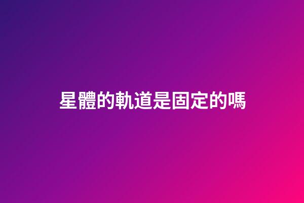 星體的軌道是固定的嗎-第1張-星座運勢-玄機派