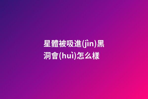 星體被吸進(jìn)黑洞會(huì)怎么樣-第1張-星座運(yùn)勢(shì)-玄機(jī)派