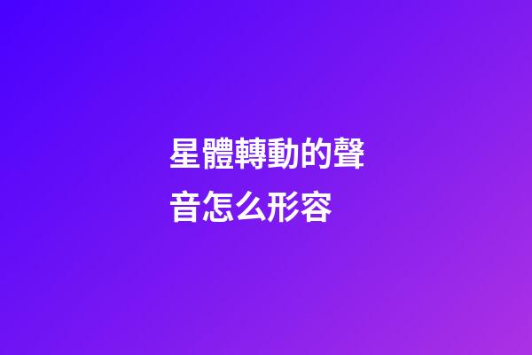 星體轉動的聲音怎么形容-第1張-星座運勢-玄機派