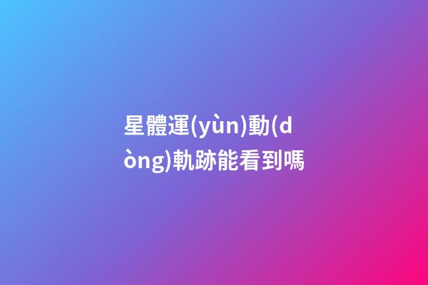 星體運(yùn)動(dòng)軌跡能看到嗎-第1張-星座運(yùn)勢(shì)-玄機(jī)派