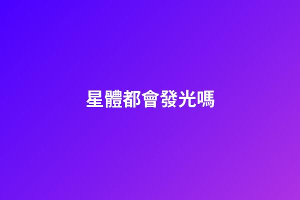 星體都會發光嗎-第1張-星座運勢-玄機派