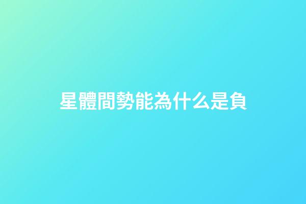星體間勢能為什么是負-第1張-星座運勢-玄機派