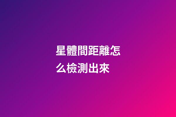 星體間距離怎么檢測出來-第1張-星座運(yùn)勢(shì)-玄機(jī)派