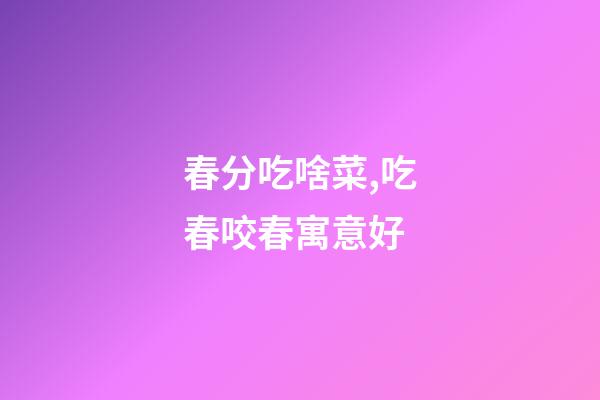 春分吃啥菜,吃春咬春寓意好-第1張-觀點-玄機派