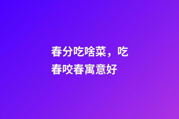 春分吃啥菜，吃春咬春寓意好