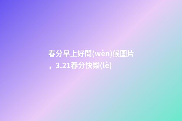 春分早上好問(wèn)候圖片，3.21春分快樂(lè)-第1張-觀點(diǎn)-玄機(jī)派