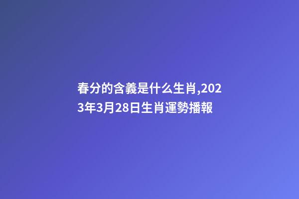 春分的含義是什么生肖,2023年3月28日生肖運勢播報-第1張-觀點-玄機派