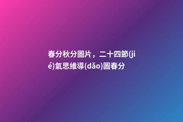 春分秋分圖片，二十四節(jié)氣思維導(dǎo)圖春分