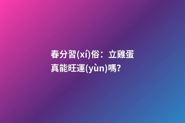 春分習(xí)俗：立雞蛋真能旺運(yùn)嗎？
